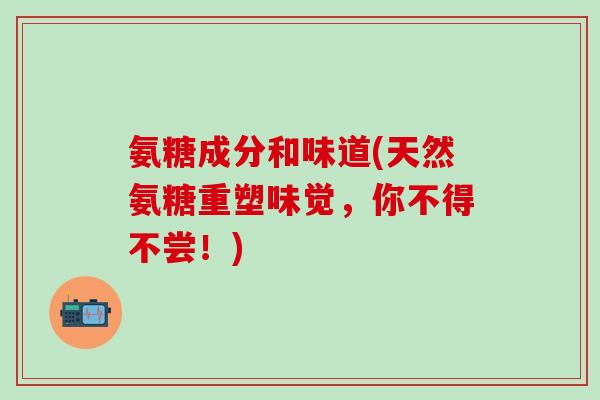 氨糖成分和味道(天然氨糖重塑味觉，你不得不尝！)