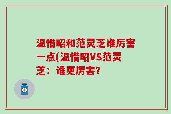 温惜昭和范灵芝谁厉害一点(温惜昭VS范灵芝：谁更厉害？