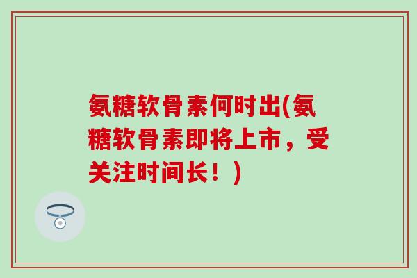 氨糖软骨素何时出(氨糖软骨素即将上市，受关注时间长！)