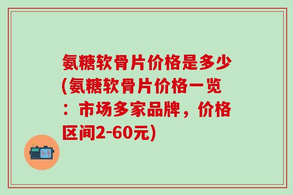 氨糖软骨片价格是多少(氨糖软骨片价格一览：市场多家品牌，价格区间2-60元)