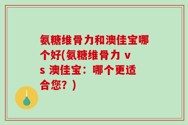 氨糖维骨力和澳佳宝哪个好(氨糖维骨力 vs 澳佳宝：哪个更适合您？)