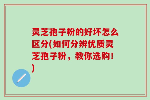 灵芝孢子粉的好坏怎么区分(如何分辨优质灵芝孢子粉，教你选购！)