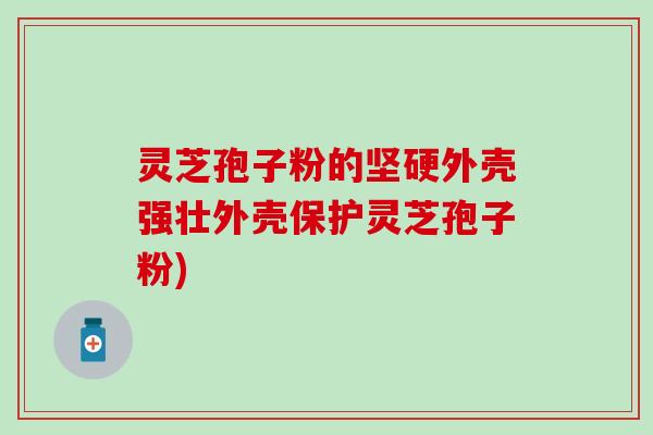 灵芝孢子粉的坚硬外壳强壮外壳保护灵芝孢子粉)