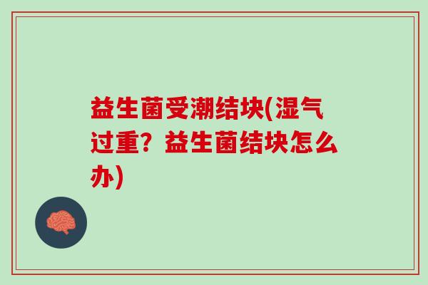 益生菌受潮结块(湿气过重？益生菌结块怎么办)