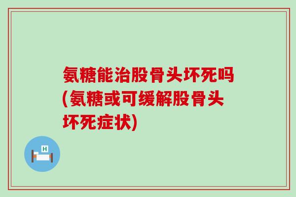 氨糖能治股骨头坏死吗(氨糖或可缓解股骨头坏死症状)
