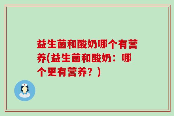 益生菌和酸奶哪个有营养(益生菌和酸奶：哪个更有营养？)