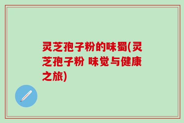 灵芝孢子粉的味蜀(灵芝孢子粉 味觉与健康之旅)