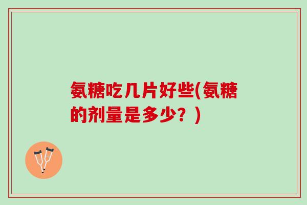 氨糖吃几片好些(氨糖的剂量是多少？)
