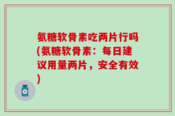 氨糖软骨素吃两片行吗(氨糖软骨素：每日建议用量两片，安全有效)
