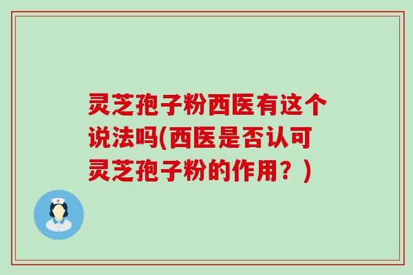 灵芝孢子粉西医有这个说法吗(西医是否认可灵芝孢子粉的作用？)