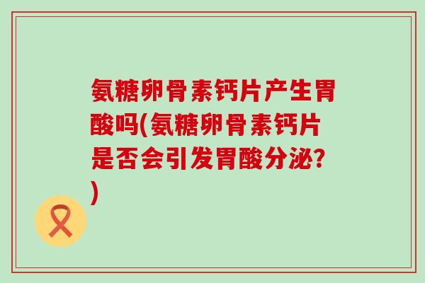 氨糖卵骨素钙片产生胃酸吗(氨糖卵骨素钙片是否会引发胃酸分泌？)