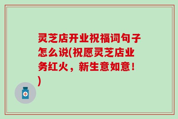 灵芝店开业祝福词句子怎么说(祝愿灵芝店业务红火,新生意如意!) 灵芝店开业祝福词句子怎么说(祝愿灵芝店业务红火,新生意如意!)