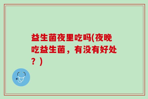 益生菌夜里吃吗(夜晚吃益生菌，有没有好处？)