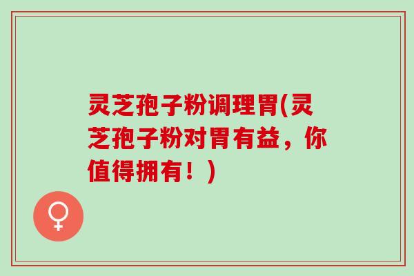 灵芝孢子粉调理胃(灵芝孢子粉对胃有益，你值得拥有！)
