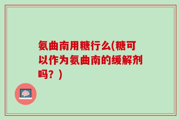 氨曲南用糖行么(糖可以作为氨曲南的缓解剂吗？)