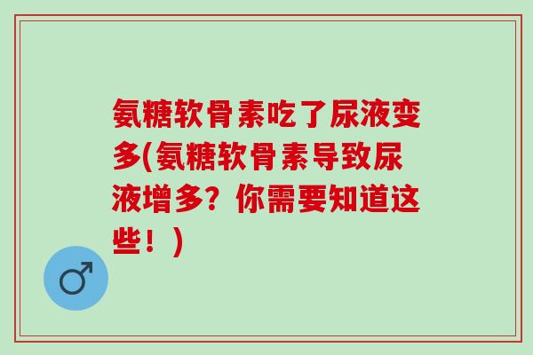 氨糖软骨素吃了尿液变多(氨糖软骨素导致尿液增多？你需要知道这些！)