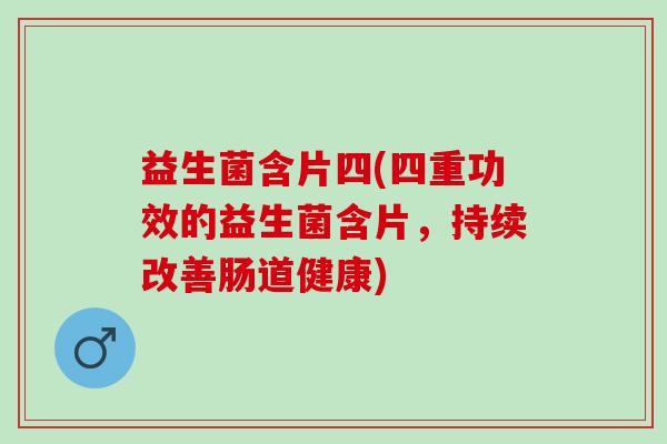 益生菌含片四(四重功效的益生菌含片，持续改善肠道健康)