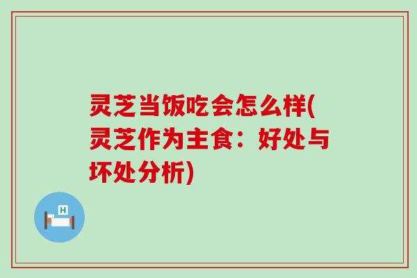 灵芝当饭吃会怎么样(灵芝作为主食：好处与坏处分析)