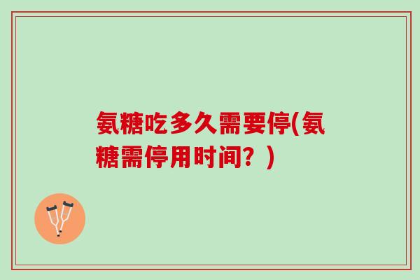 氨糖吃多久需要停(氨糖需停用时间？)