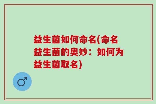益生菌如何命名(命名益生菌的奥妙：如何为益生菌取名)