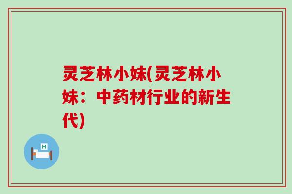 灵芝林小妹(灵芝林小妹：中药材行业的新生代)