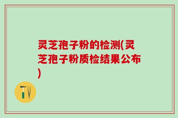 灵芝孢子粉的检测(灵芝孢子粉质检结果公布)