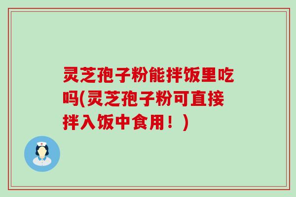 灵芝孢子粉能拌饭里吃吗(灵芝孢子粉可直接拌入饭中食用！)