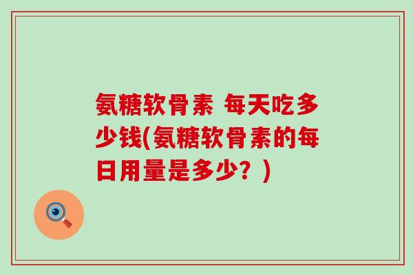 氨糖软骨素 每天吃多少钱(氨糖软骨素的每日用量是多少？)
