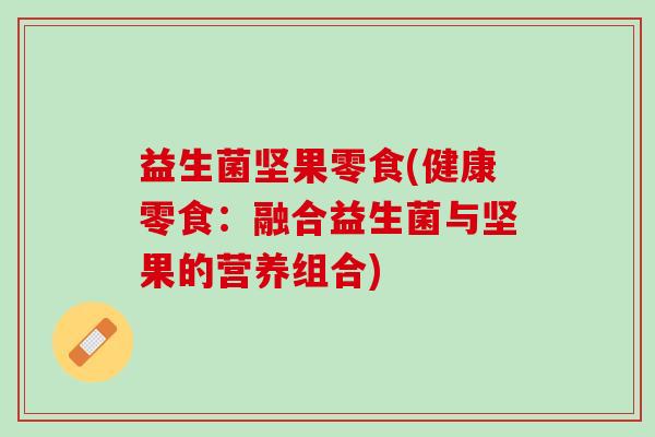 益生菌坚果零食(健康零食：融合益生菌与坚果的营养组合)
