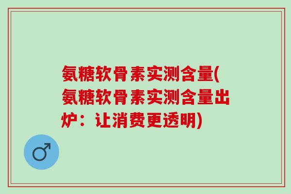 氨糖软骨素实测含量(氨糖软骨素实测含量出炉：让消费更透明)