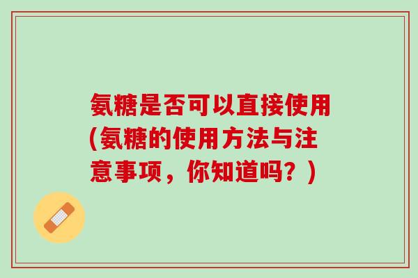 氨糖是否可以直接使用(氨糖的使用方法与注意事项，你知道吗？)