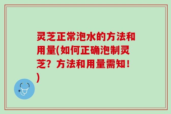 灵芝正常泡水的方法和用量(如何正确泡制灵芝？方法和用量需知！)