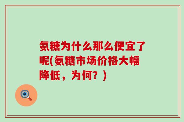氨糖为什么那么便宜了呢(氨糖市场价格大幅降低，为何？)