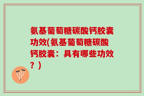 氨基葡萄糖碳酸钙胶囊功效(氨基葡萄糖碳酸钙胶囊：具有哪些功效？)