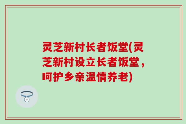 灵芝新村长者饭堂(灵芝新村设立长者饭堂，呵护乡亲温情养老)