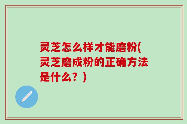 灵芝怎么样才能磨粉(灵芝磨成粉的正确方法是什么？)