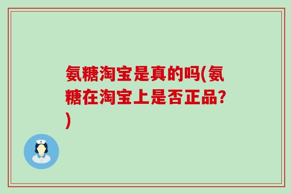 氨糖淘宝是真的吗(氨糖在淘宝上是否正品？)
