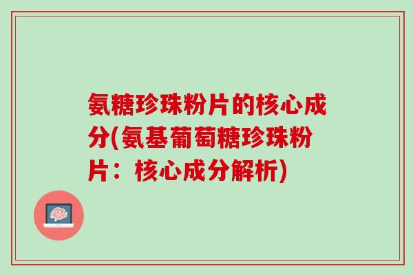 氨糖珍珠粉片的核心成分(氨基葡萄糖珍珠粉片：核心成分解析)
