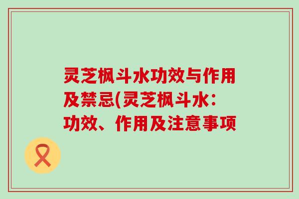 灵芝枫斗水功效与作用及禁忌(灵芝枫斗水：功效、作用及注意事项