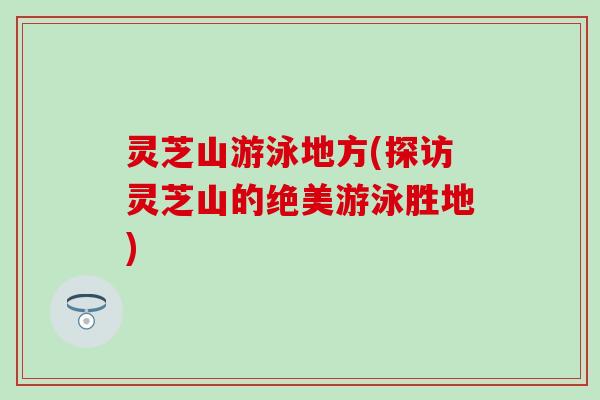 灵芝山游泳地方(探访灵芝山的绝美游泳胜地)