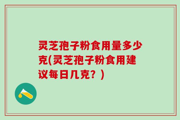 灵芝孢子粉食用量多少克(灵芝孢子粉食用建议每日几克？)