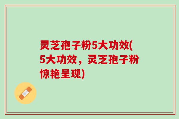 灵芝孢子粉5大功效(5大功效，灵芝孢子粉惊艳呈现)