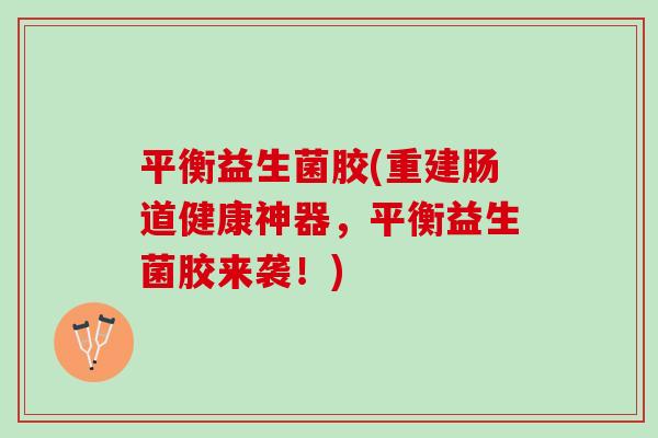 平衡益生菌胶(重建肠道健康神器，平衡益生菌胶来袭！)
