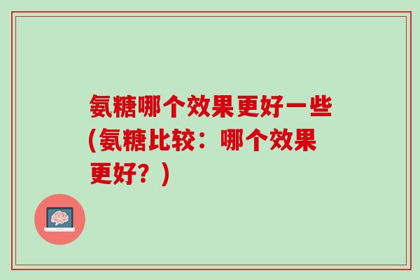 氨糖哪个效果更好一些(氨糖比较：哪个效果更好？)