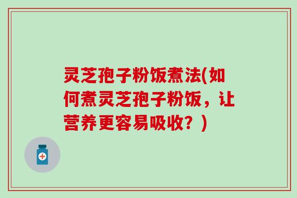 灵芝孢子粉饭煮法(如何煮灵芝孢子粉饭，让营养更容易吸收？)