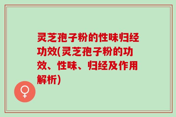 灵芝孢子粉的性味归经功效(灵芝孢子粉的功效、性味、归经及作用解析)