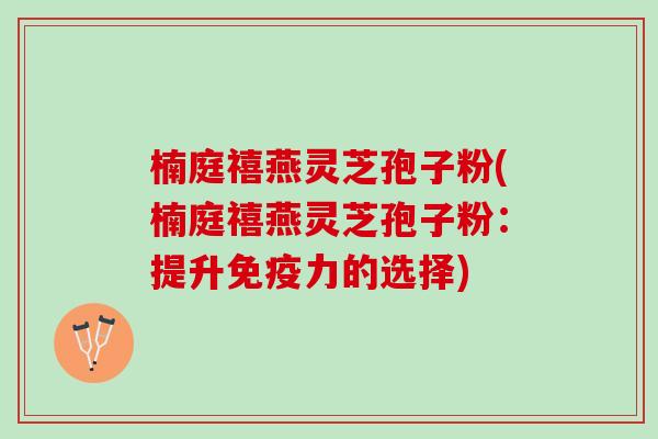 楠庭禧燕灵芝孢子粉(楠庭禧燕灵芝孢子粉：提升免疫力的选择)