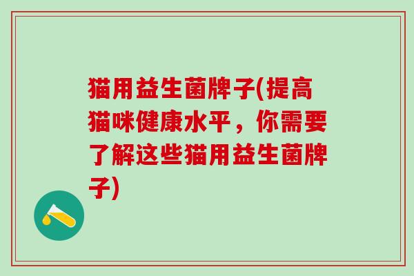 猫用益生菌牌子(提高猫咪健康水平，你需要了解这些猫用益生菌牌子)