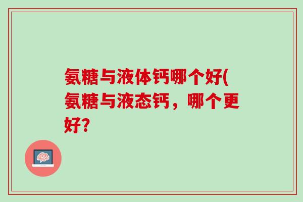 氨糖与液体钙哪个好(氨糖与液态钙，哪个更好？
