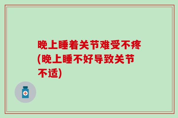 晚上睡着关节难受不疼(晚上睡不好导致关节不适)